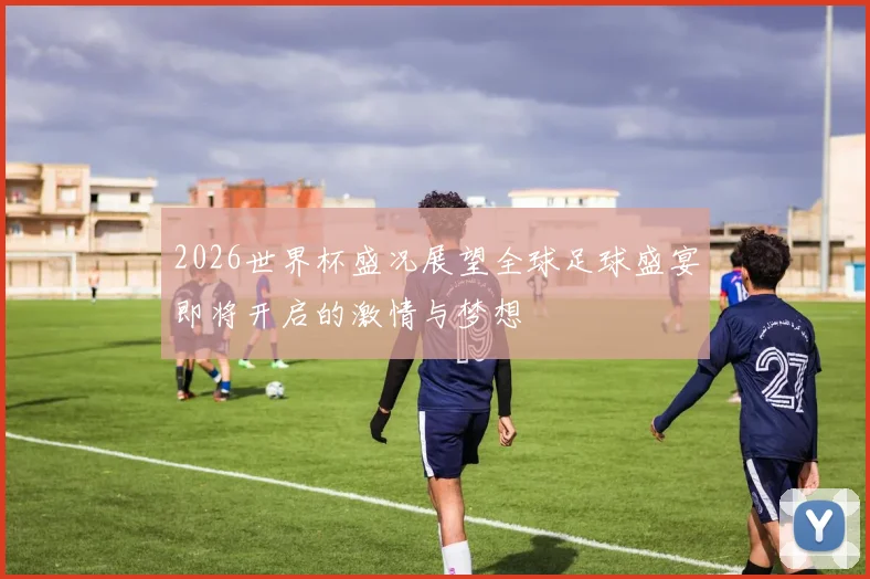 2026世界杯盛况展望全球足球盛宴即将开启的激情与梦想