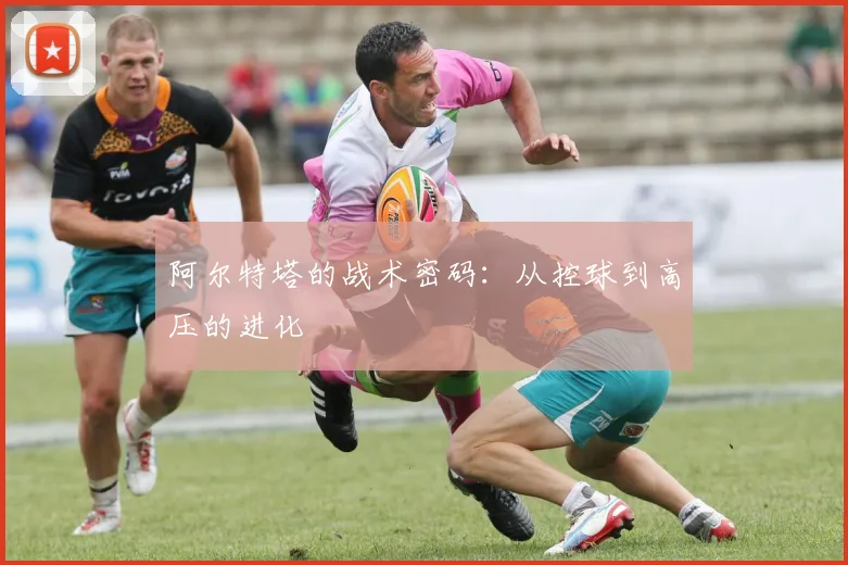阿尔特塔的战术密码：从控球到高压的进化