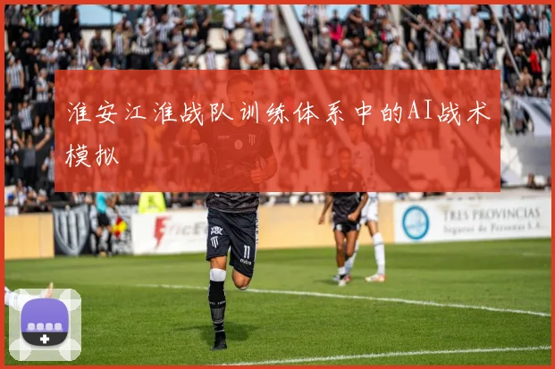 淮安江淮战队训练体系中的AI战术模拟