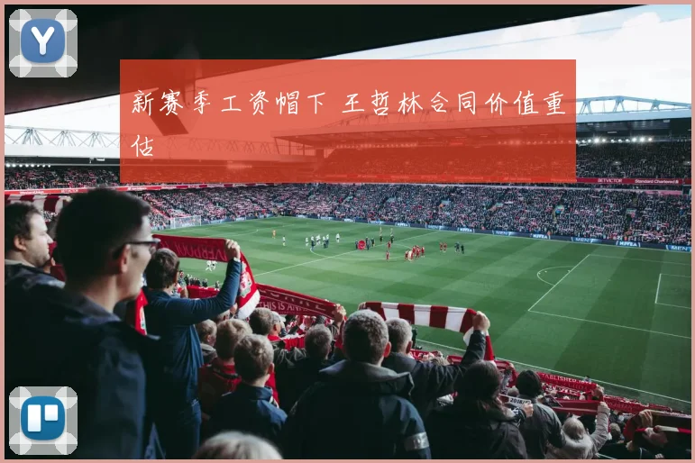 新赛季工资帽下 王哲林合同价值重估