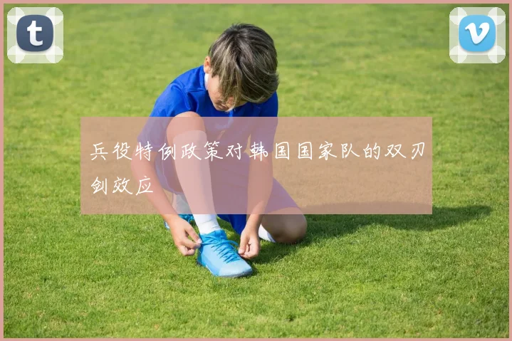 兵役特例政策对韩国国家队的双刃剑效应