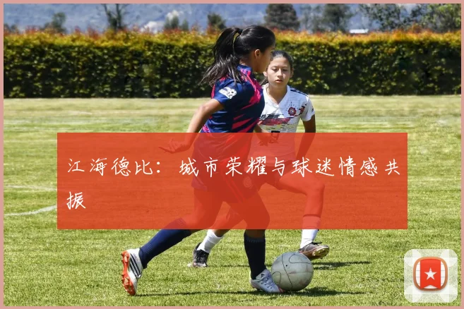 江海德比：城市荣耀与球迷情感共振