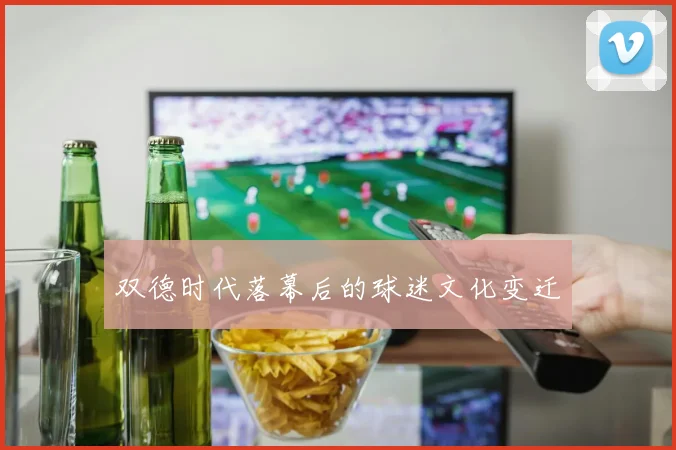 双德时代落幕后的球迷文化变迁
