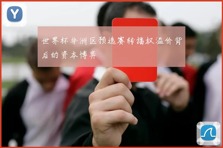 世界杯非洲区预选赛转播权溢价背后的资本博弈