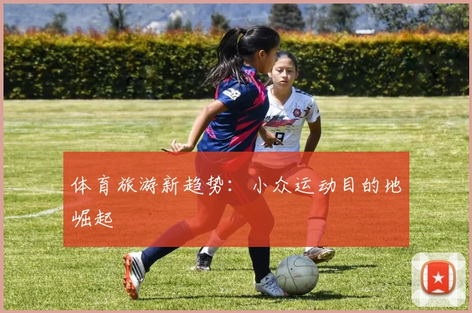体育旅游新趋势：小众运动目的地崛起