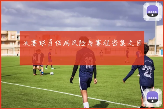 决赛球员伤病风险与赛程密集之困