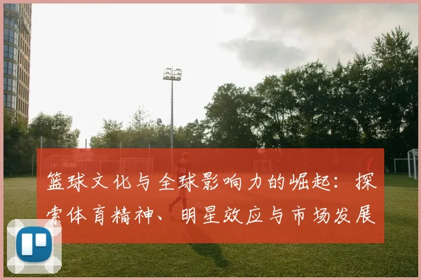 篮球文化与全球影响力的崛起：探索体育精神、明星效应与市场发展的互动关系
