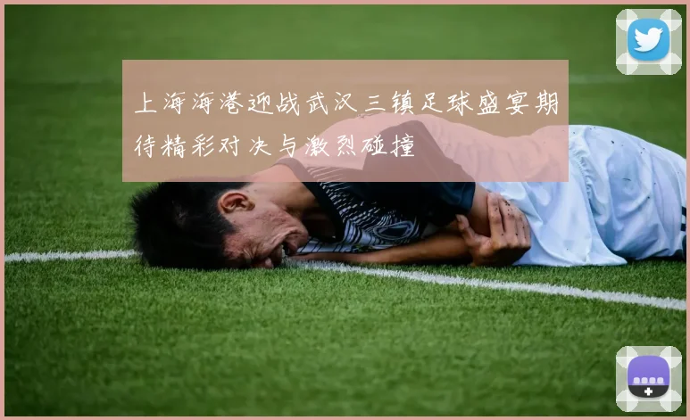 上海海港迎战武汉三镇足球盛宴期待精彩对决与激烈碰撞