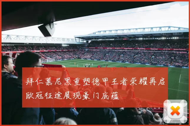 拜仁慕尼黑重塑德甲王者荣耀再启欧冠征途展现豪门底蕴