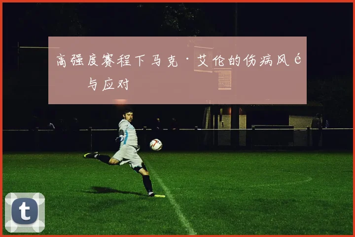 高强度赛程下马克·艾伦的伤病风险与应对