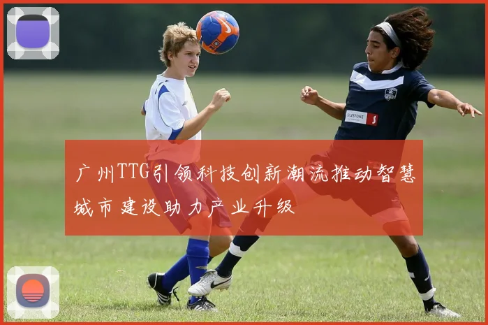 广州TTG引领科技创新潮流推动智慧城市建设助力产业升级