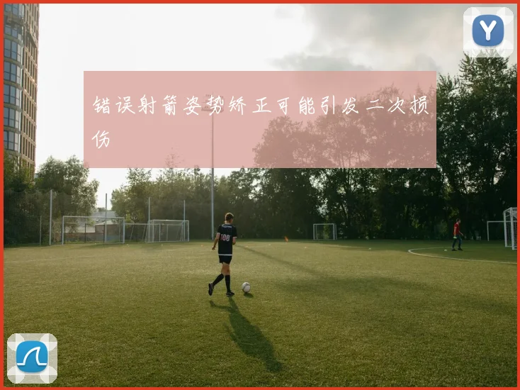 错误射箭姿势矫正可能引发二次损伤
