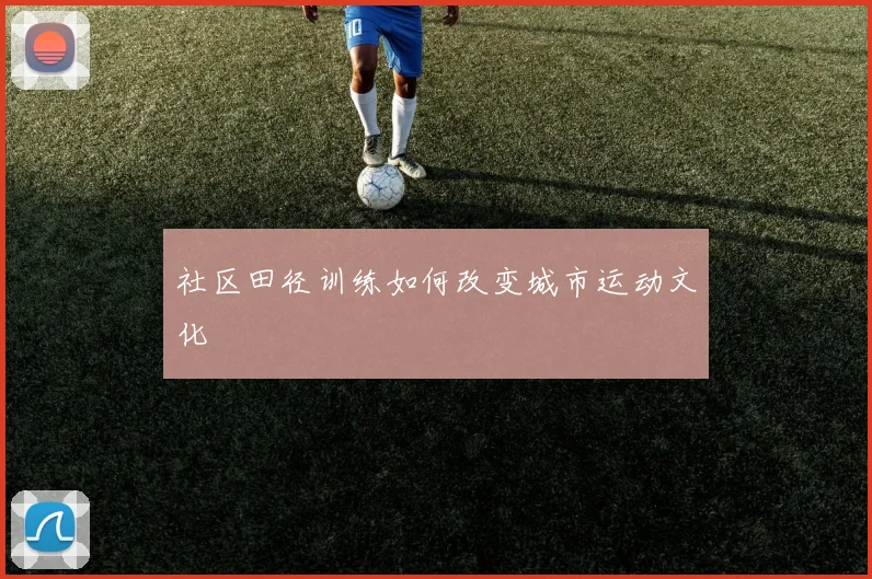 社区田径训练如何改变城市运动文化