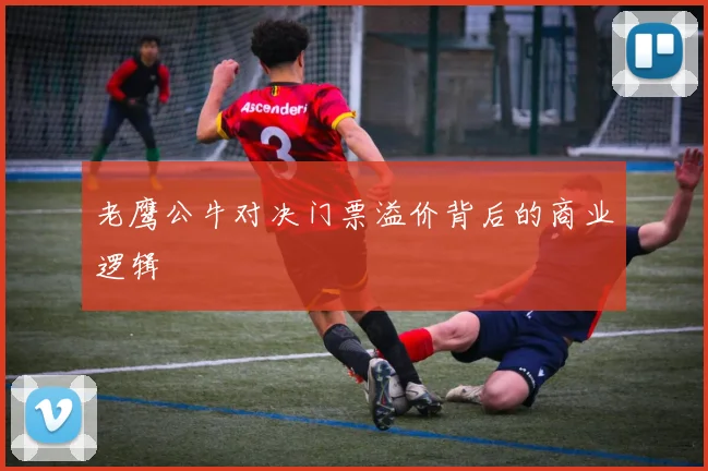 老鹰公牛对决门票溢价背后的商业逻辑