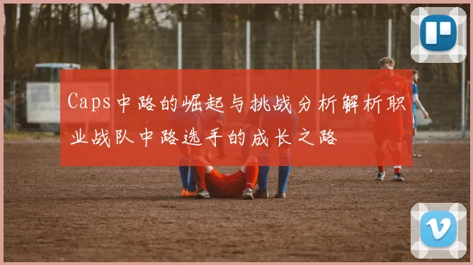 Caps中路的崛起与挑战分析解析职业战队中路选手的成长之路