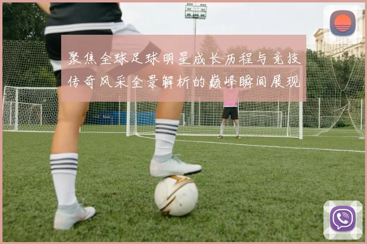 聚焦全球足球明星成长历程与竞技传奇风采全景解析的巅峰瞬间展现