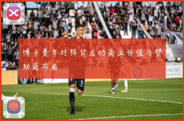 博卡青年对阵背后的商业价值与赞助商布局