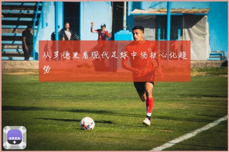 从罗德里看现代足球中场核心化趋势